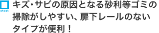 キズ・サビの原因となる砂利等ゴミの掃除がしやすい、扉下レールのないタイプが便利！