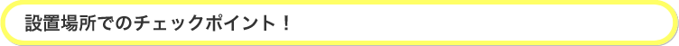 設置場所でのチェックポイント！