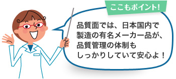 ここもポイント！品質面では、日本国内で製造の有名メーカー品が、品質管理の体制もしっかりしていて安心よ！