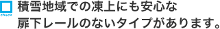 積雪地域での凍上にも安心な扉下レールのないタイプがあります。