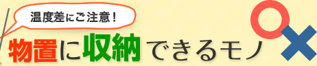 温度差にご注意！ 物置に収納できるモノ ○×