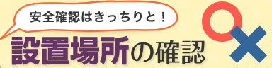 安全確認はきっちりと！ 設置場所の確認 ○×